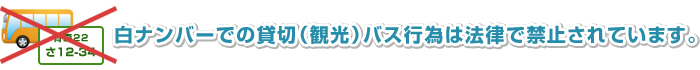 白ナンバーでの貸切（観光）バス行為は法律で禁止されています。