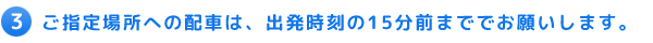3 ご指定場所への配車は、出発時刻の15分前まででお願いします。